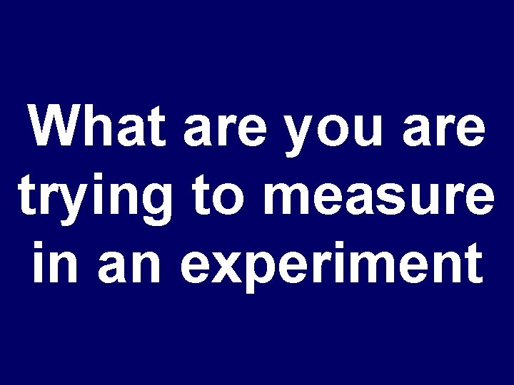 What are you are trying to measure in an experiment 