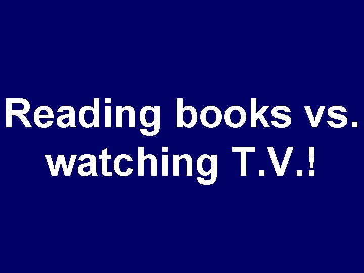 Reading books vs. watching T. V. ! 