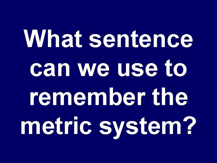 What sentence can we use to remember the metric system? 