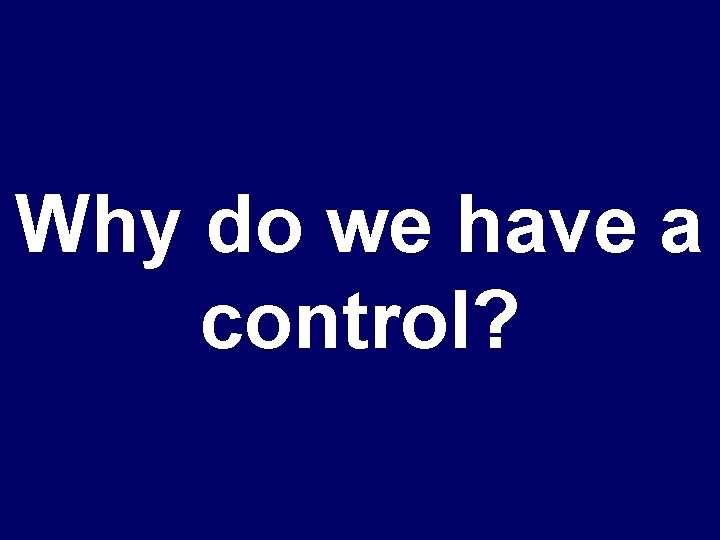Why do we have a control? 