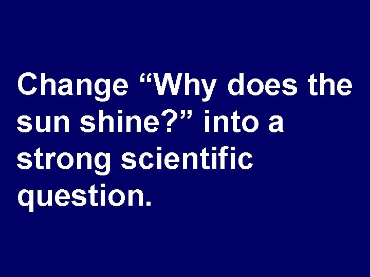 Change “Why does the sun shine? ” into a strong scientific question. 