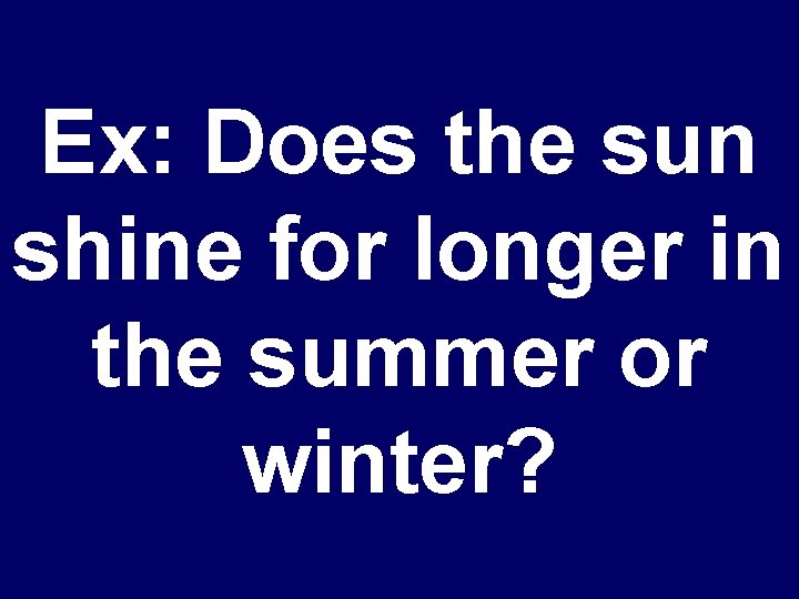 Ex: Does the sun shine for longer in the summer or winter? 