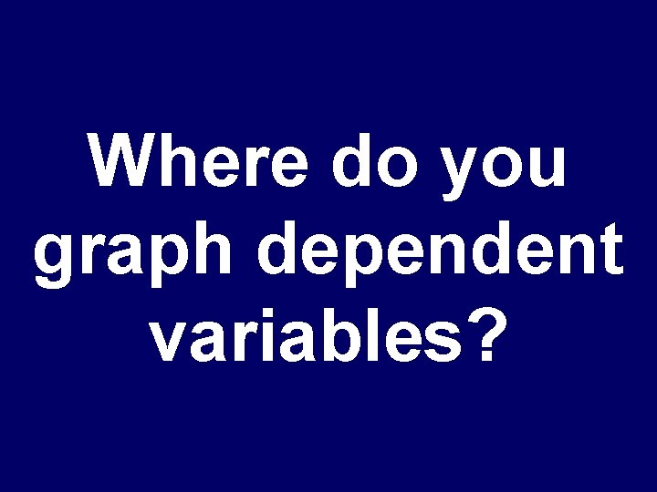 Where do you graph dependent variables? 