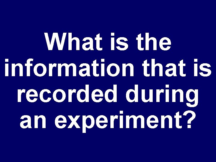 What is the information that is recorded during an experiment? 