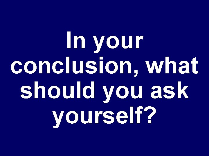 In your conclusion, what should you ask yourself? 