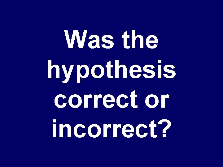 Was the hypothesis correct or incorrect? 