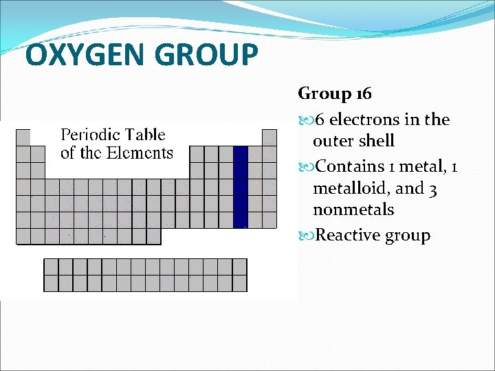 OXYGEN GROUP Group 16 6 electrons in the outer shell Contains 1 metal, 1 OXYGEN GROUP Group 16 6 electrons in the outer shell Contains 1 metal, 1