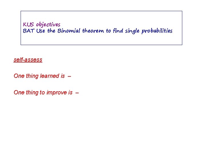 KUS objectives BAT Use the Binomial theorem to find single probabilities self-assess One thing