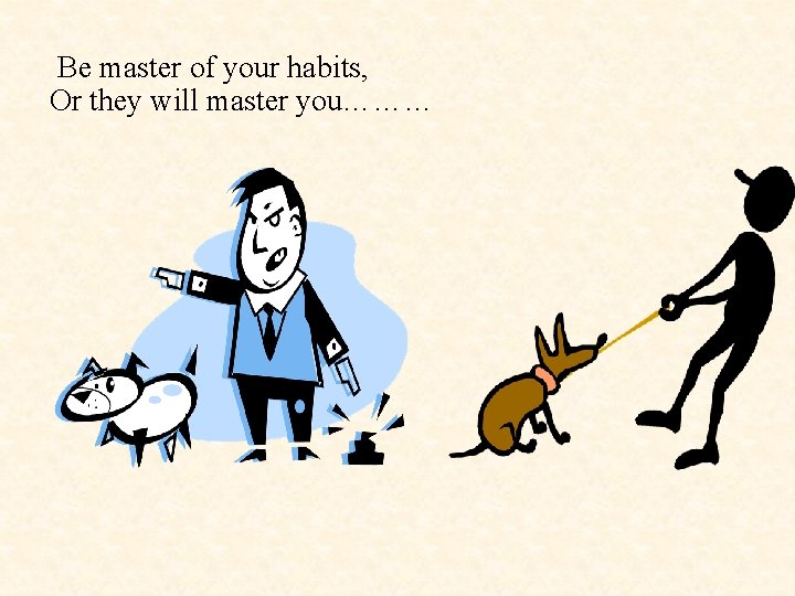  Be master of your habits, Or they will master you……… 