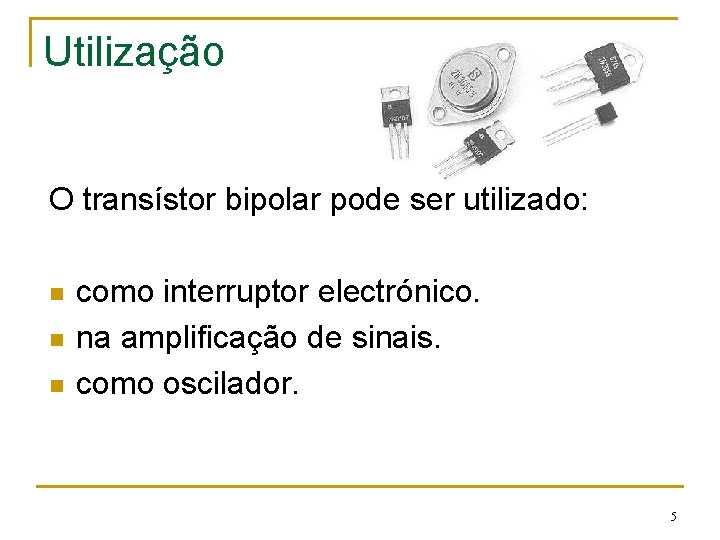 Utilização O transístor bipolar pode ser utilizado: n n n como interruptor electrónico. na