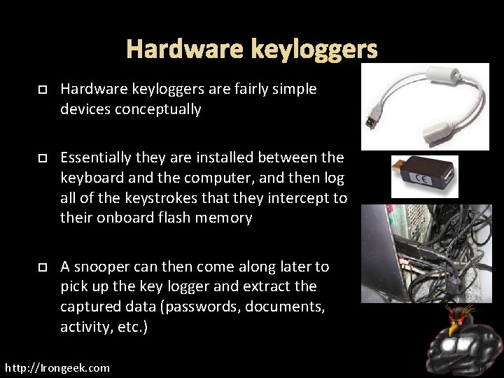  Hardware keyloggers are fairly simple devices conceptually Essentially they are installed between the