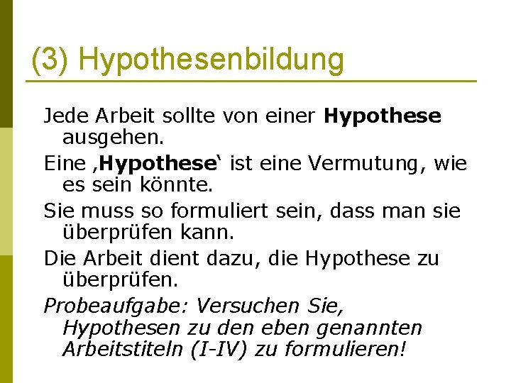 (3) Hypothesenbildung Jede Arbeit sollte von einer Hypothese ausgehen. Eine ‚Hypothese‘ ist eine Vermutung,