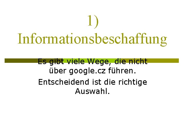 1) Informationsbeschaffung Es gibt viele Wege, die nicht über google. cz führen. Entscheidend ist