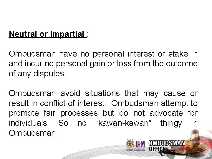 Neutral or Impartial : Ombudsman have no personal interest or stake in and incur