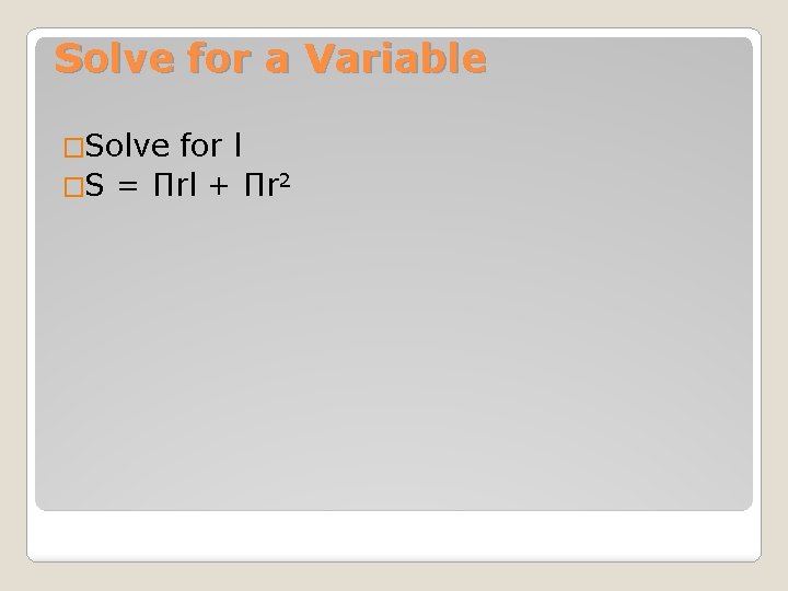 Solve for a Variable �Solve for l �S = Πrl + Πr 2 
