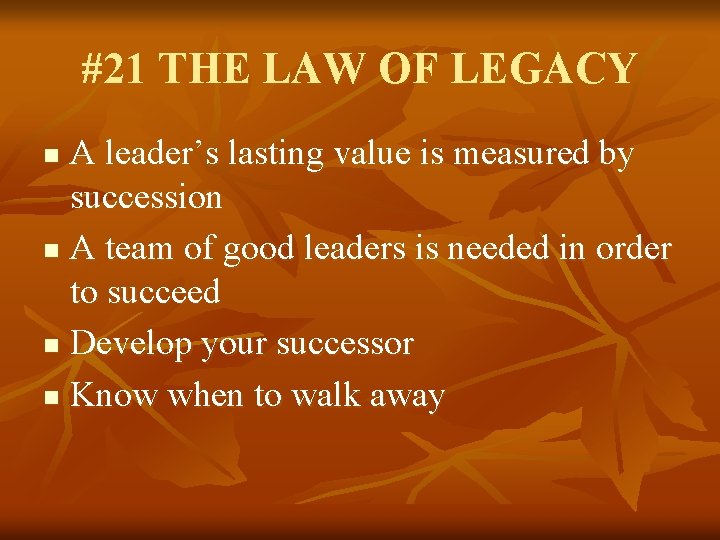 #21 THE LAW OF LEGACY A leader’s lasting value is measured by succession n