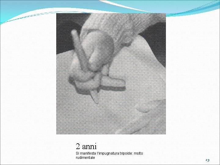 2 anni Si manifesta l’impugnatura tripoide: molto rudimentale 23 