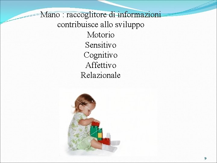 Mano : raccoglitore di informazioni contribuisce allo sviluppo Motorio Sensitivo Cognitivo Affettivo Relazionale 9