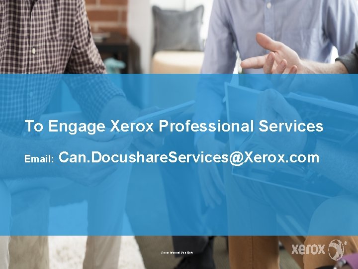 To Engage Xerox Professional Services Email: Can. Docushare. Services@Xerox. com Xerox Internal Use Only