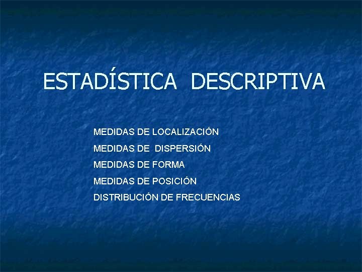 ESTADÍSTICA DESCRIPTIVA MEDIDAS DE LOCALIZACIÓN MEDIDAS DE DISPERSIÓN MEDIDAS DE FORMA MEDIDAS DE POSICIÓN