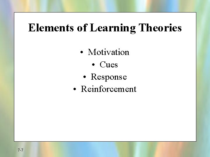Elements of Learning Theories • Motivation • Cues • Response • Reinforcement 7 -7