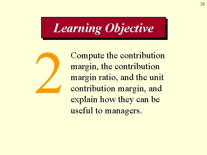 26 Learning Objective 2 Compute the contribution margin, the contribution margin ratio, and the