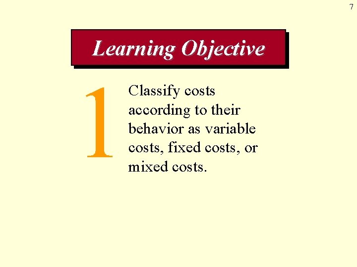 7 Learning Objective 1 Classify costs according to their behavior as variable costs, fixed