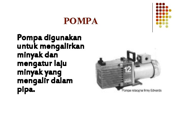 POMPA Pompa digunakan untuk mengalirkan minyak dan mengatur laju minyak yang mengalir dalam pipa. POMPA Pompa digunakan untuk mengalirkan minyak dan mengatur laju minyak yang mengalir dalam pipa.