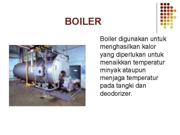 BOILER Boiler digunakan untuk menghasilkan kalor yang diperlukan untuk menaikkan temperatur minyak ataupun menjaga