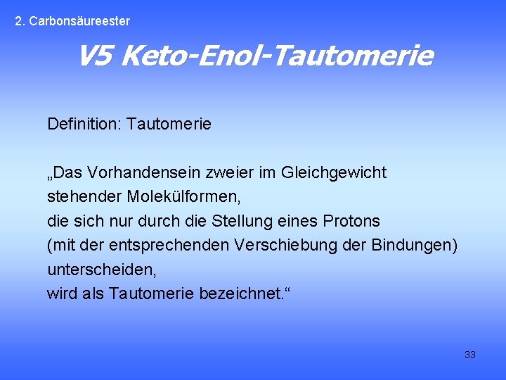 2. Carbonsäureester V 5 Keto-Enol-Tautomerie Definition: Tautomerie „Das Vorhandensein zweier im Gleichgewicht stehender Molekülformen,