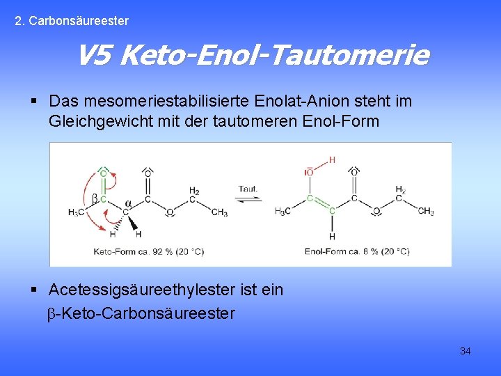 2. Carbonsäureester V 5 Keto-Enol-Tautomerie § Das mesomeriestabilisierte Enolat-Anion steht im Gleichgewicht mit der