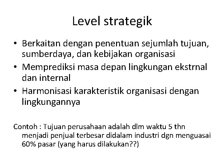 Level strategik • Berkaitan dengan penentuan sejumlah tujuan, sumberdaya, dan kebijakan organisasi • Memprediksi