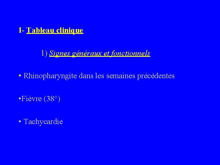 I- Tableau clinique 1) Signes généraux et fonctionnels • Rhinopharyngite dans les semaines précédentes