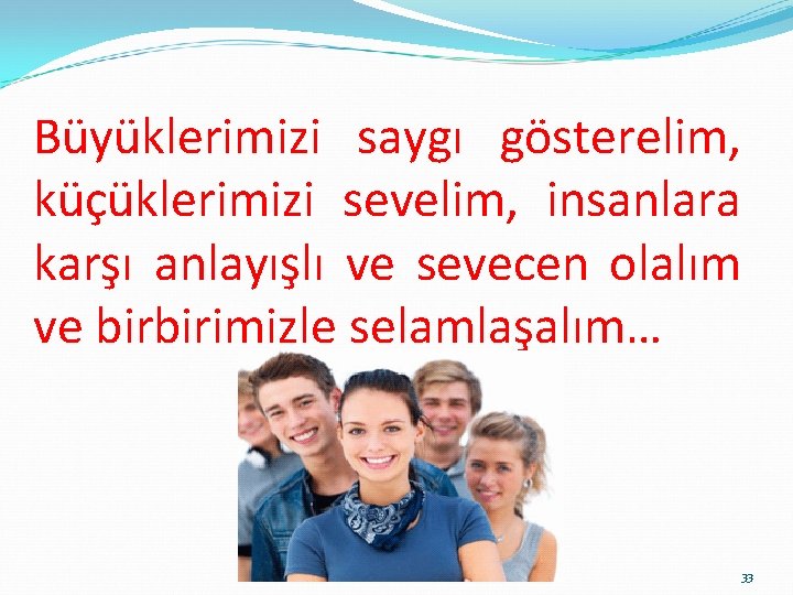 Büyüklerimizi saygı gösterelim, küçüklerimizi sevelim, insanlara karşı anlayışlı ve sevecen olalım ve birbirimizle selamlaşalım…