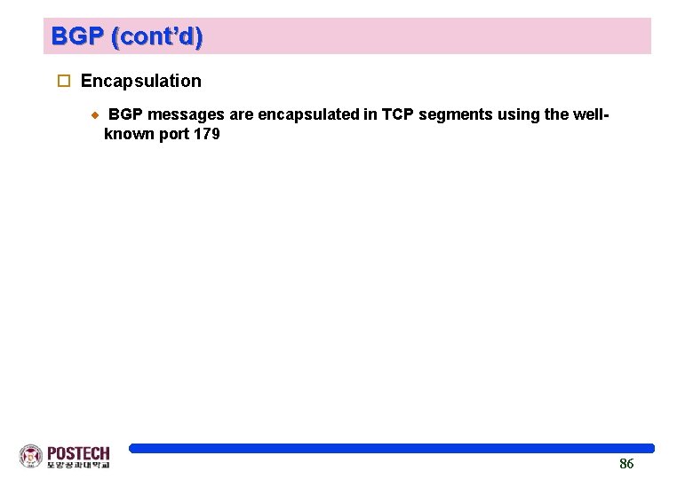 BGP (cont’d) o Encapsulation BGP messages are encapsulated in TCP segments using the wellknown