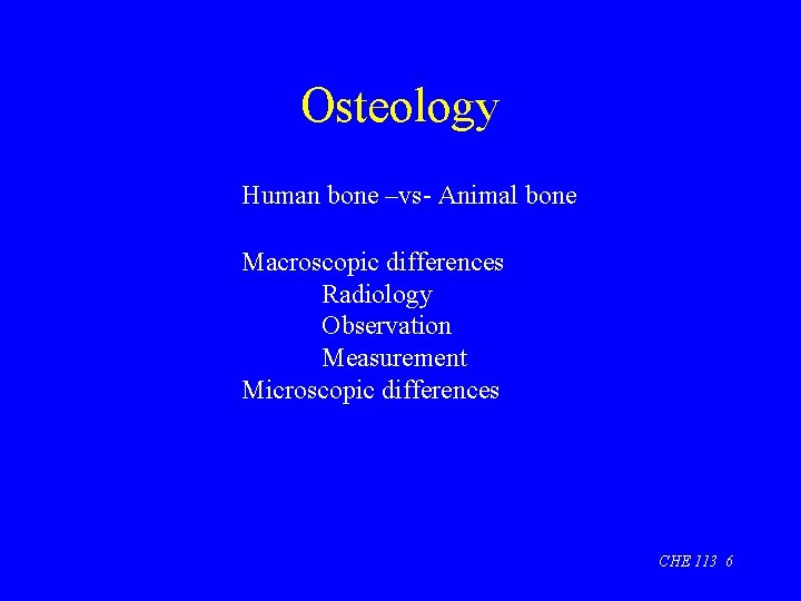 Osteology Human bone –vs- Animal bone Macroscopic differences Radiology Observation Measurement Microscopic differences CHE