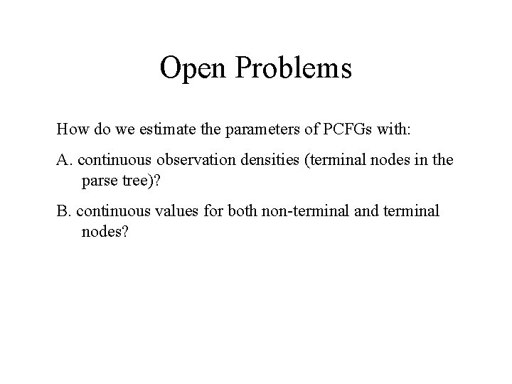 Open Problems How do we estimate the parameters of PCFGs with: A. continuous observation
