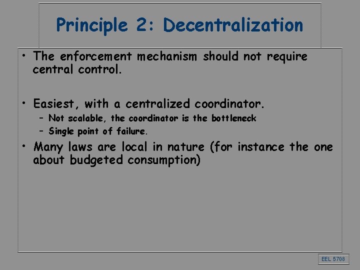 Principle 2: Decentralization • The enforcement mechanism should not require central control. • Easiest,
