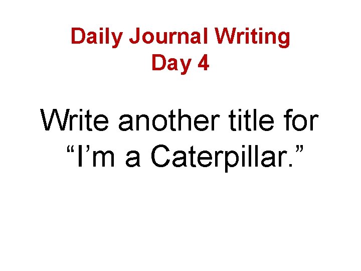 Daily Journal Writing Day 4 Write another title for “I’m a Caterpillar. ” 