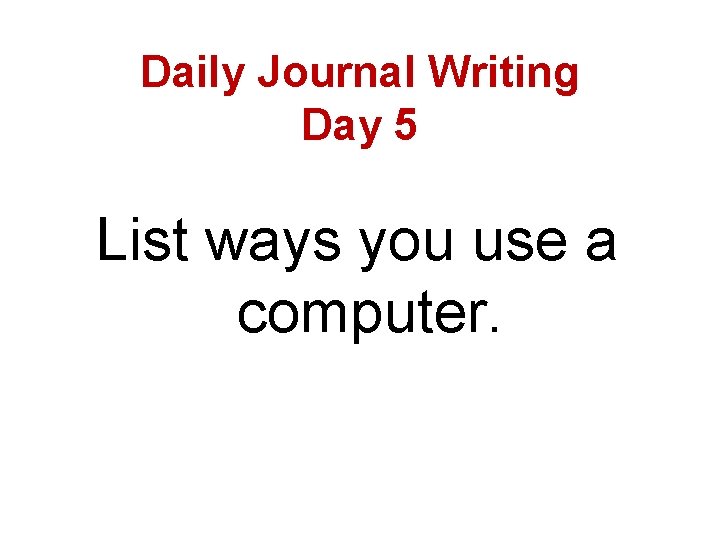 Daily Journal Writing Day 5 List ways you use a computer. 