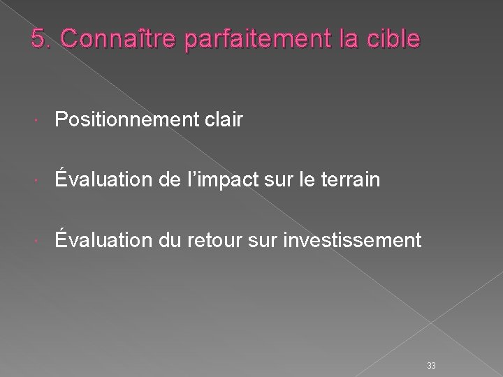 5. Connaître parfaitement la cible Positionnement clair Évaluation de l’impact sur le terrain Évaluation