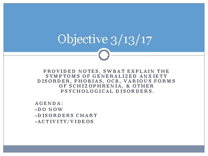 Objective 3/13/17 PROVIDED NOTES, SWBAT EXPLAIN THE SYMPTOMS OF GENERALIZED ANXIETY DISORDER, PHOBIAS, OCB,