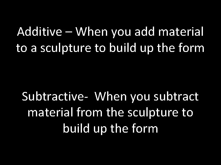 Additive – When you add material to a sculpture to build up the form