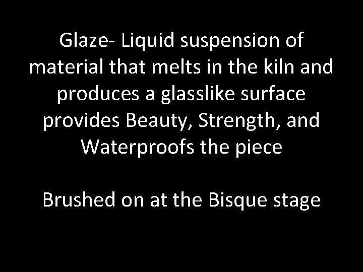 Glaze- Liquid suspension of material that melts in the kiln and produces a glasslike