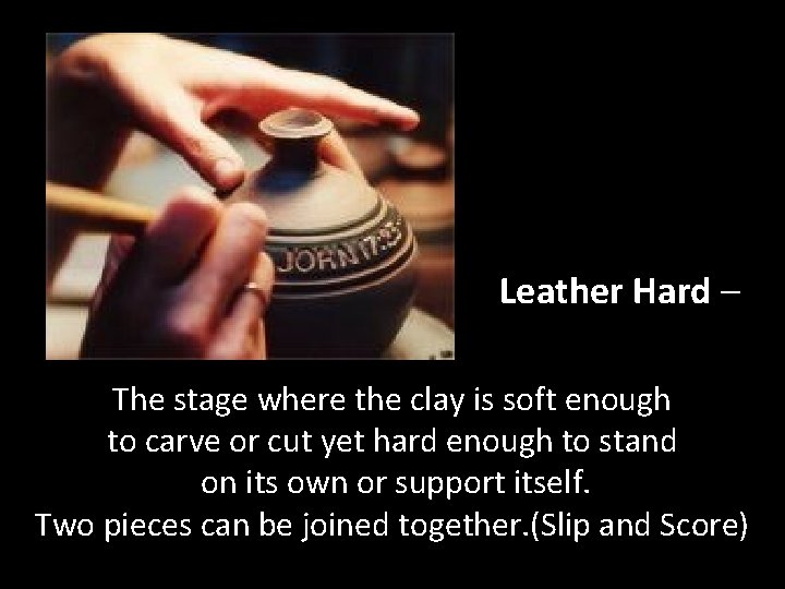 Leather Hard – The stage where the clay is soft enough to carve or