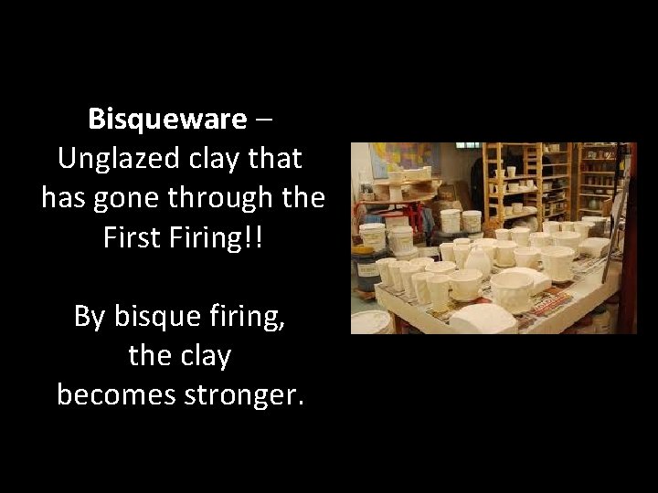 Bisqueware – Unglazed clay that has gone through the First Firing!! By bisque firing,