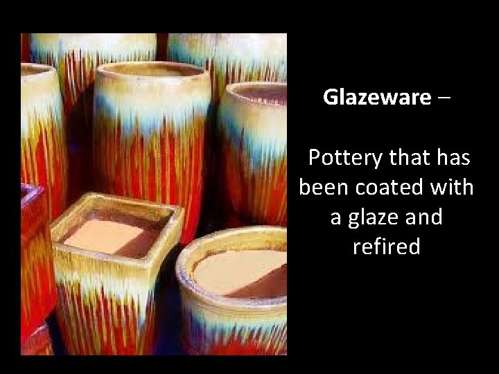 Glazeware – Pottery that has been coated with a glaze and refired 