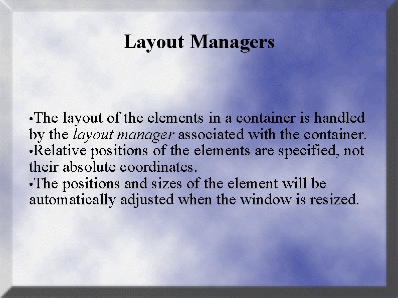 Layout Managers • The layout of the elements in a container is handled by