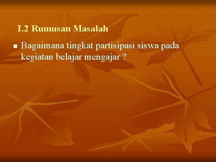 I. 2 Rumusan Masalah n Bagaimana tingkat partisipasi siswa pada kegiatan belajar mengajar ?