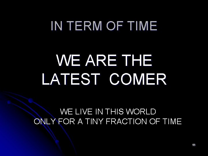 IN TERM OF TIME WE ARE THE LATEST COMER WE LIVE IN THIS WORLD